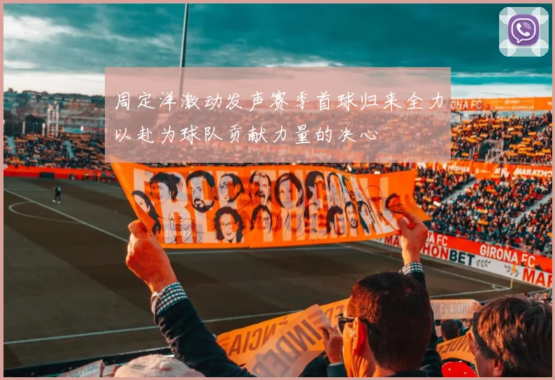 周定洋激动发声赛季首球归来全力以赴为球队贡献力量的决心