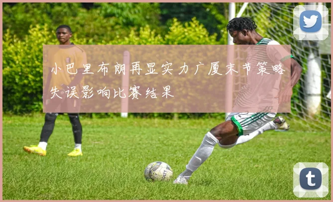 小巴里布朗再显实力广厦末节策略失误影响比赛结果