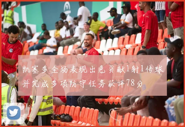 凯塞多全场表现出色贡献1射1传球并完成多项防守任务获评78分
