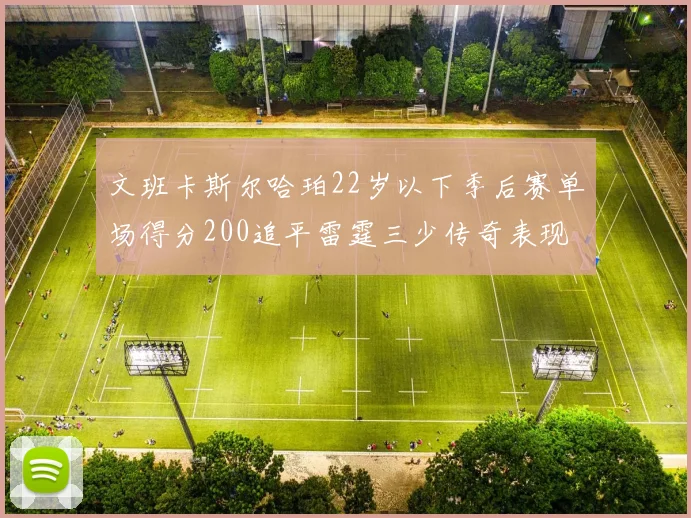 文班卡斯尔哈珀22岁以下季后赛单场得分200追平雷霆三少传奇表现