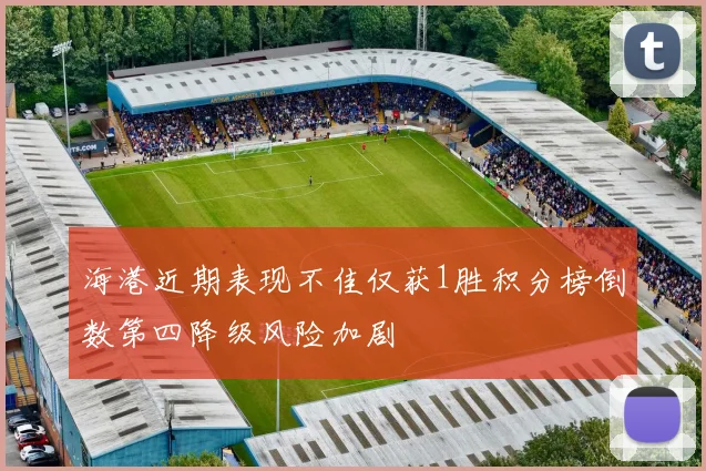 海港近期表现不佳仅获1胜积分榜倒数第四降级风险加剧