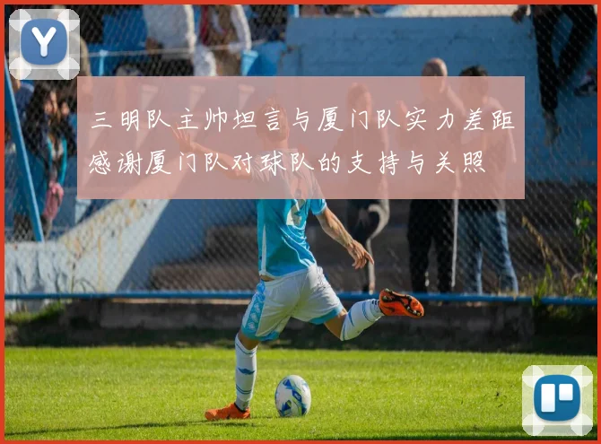 三明队主帅坦言与厦门队实力差距感谢厦门队对球队的支持与关照