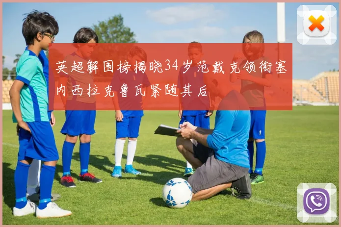 英超解围榜揭晓34岁范戴克领衔塞内西拉克鲁瓦紧随其后