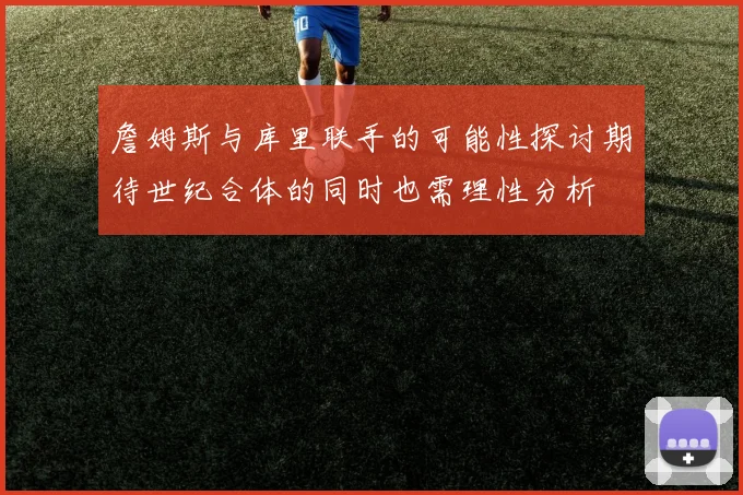 詹姆斯与库里联手的可能性探讨期待世纪合体的同时也需理性分析