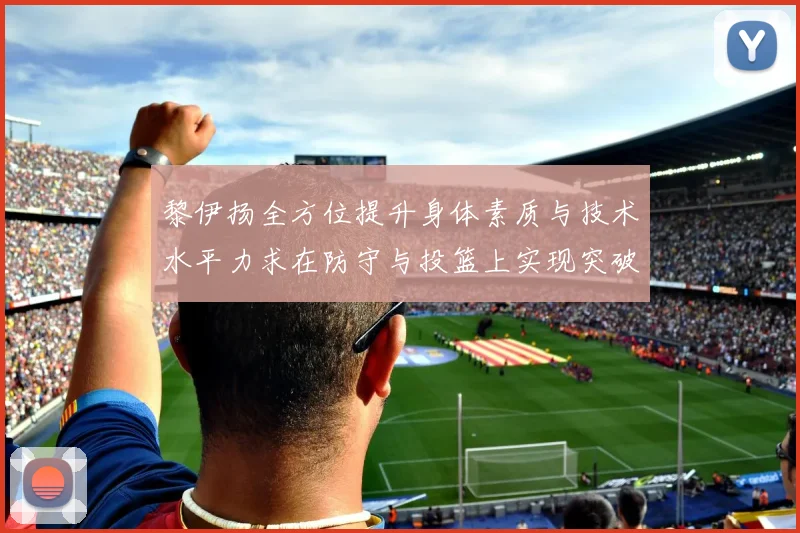 黎伊扬全方位提升身体素质与技术水平力求在防守与投篮上实现突破