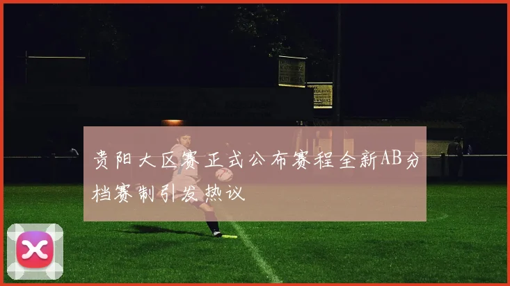 贵阳大区赛正式公布赛程全新AB分档赛制引发热议