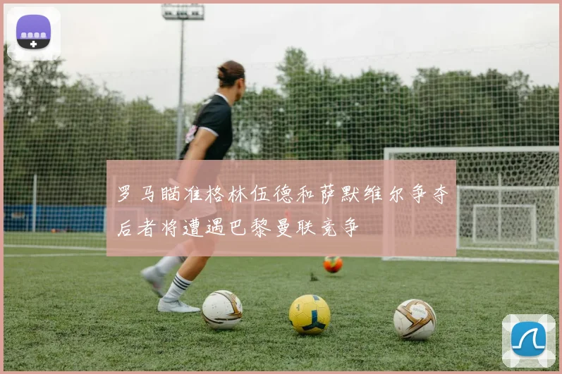 罗马瞄准格林伍德和萨默维尔争夺后者将遭遇巴黎曼联竞争