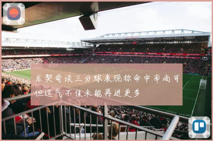东契奇谈三分球表现称命中率尚可但运气不佳未能再进更多