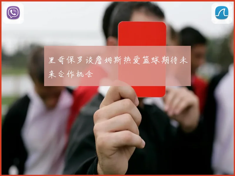 里奇保罗谈詹姆斯热爱篮球期待未来合作机会